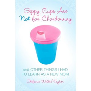 Sippy Cups Are Not For Chardonnay: And Other Things I Had To Learn As A New Mom